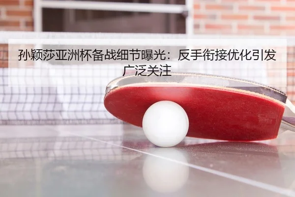 孙颖莎亚洲杯备战细节曝光：反手衔接优化引发广泛关注