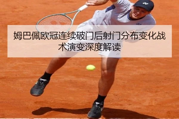姆巴佩欧冠连续破门后射门分布变化战术演变深度解读
